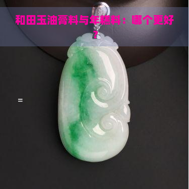 和田玉油膏料与年糕料：哪个更好？