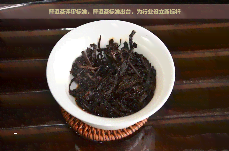 普洱茶评审标准，普洱茶标准出台，为行业设立新标杆