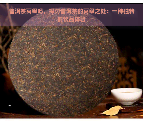 普洱茶高级吗，探讨普洱茶的高级之处：一种独特的饮品体验