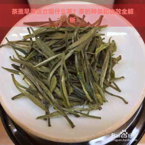 茶熏早课适合喝什么茶？茶的种类和功效全解析