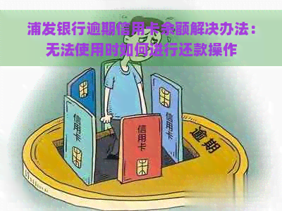 浦发银行逾期信用卡余额解决办法：无法使用时如何进行还款操作