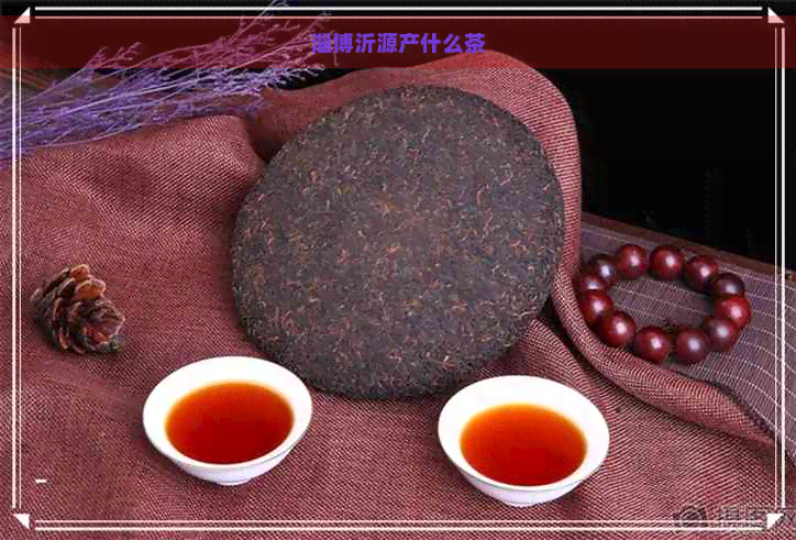 淄博沂源产什么茶