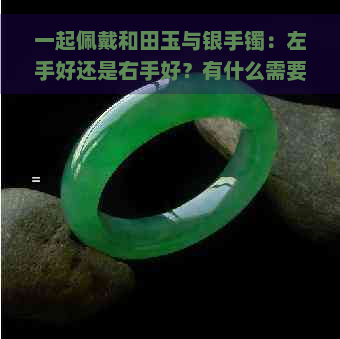 一起佩戴和田玉与银手镯：左手好还是右手好？有什么需要注意的吗？