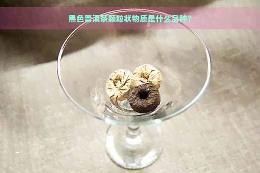 黑色普洱茶颗粒状物质是什么品种？