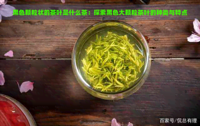 黑色颗粒状的茶叶是什么茶：探索黑色大颗粒茶叶的种类与特点