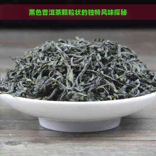 黑色普洱茶颗粒状的独特风味探秘