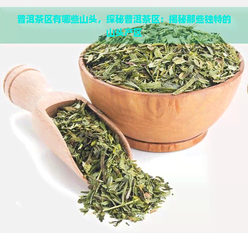 普洱茶区有哪些山头，探秘普洱茶区：揭秘那些独特的山头产区