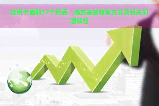 信用卡逾期12个月后，违约金的收取方式及相关问题解答