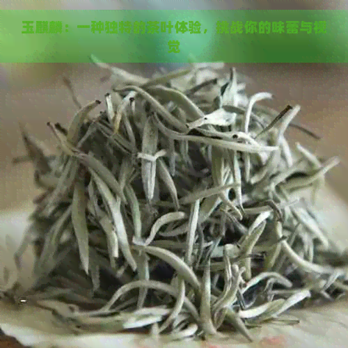 玉麒麟：一种独特的茶叶体验，挑战你的味蕾与视觉