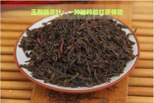 玉麒麟茶叶：一种独特的红茶体验