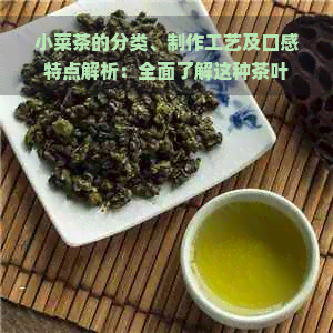 小菜茶的分类、制作工艺及口感特点解析：全面了解这种茶叶