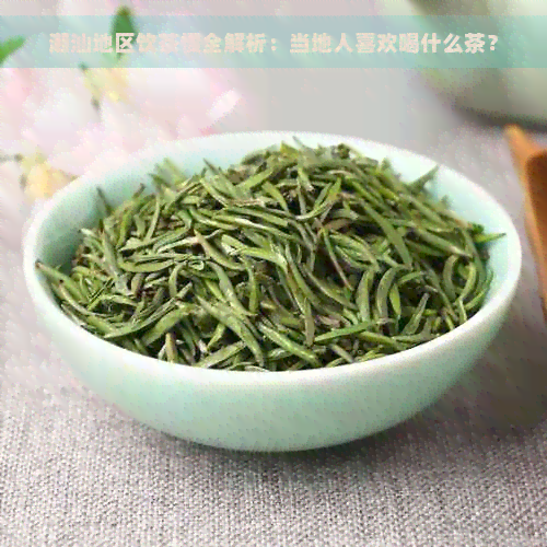 潮汕地区饮茶惯全解析：当地人喜欢喝什么茶？