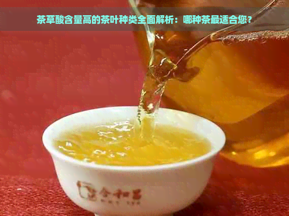 茶草酸含量高的茶叶种类全面解析：哪种茶最适合您？