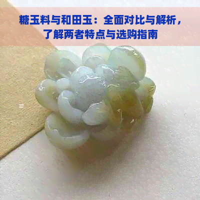 糖玉料与和田玉：全面对比与解析，了解两者特点与选购指南