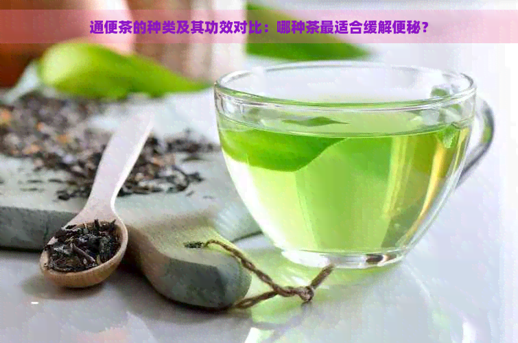 通便茶的种类及其功效对比：哪种茶最适合缓解便秘？