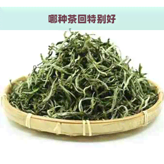 哪种茶回特别好