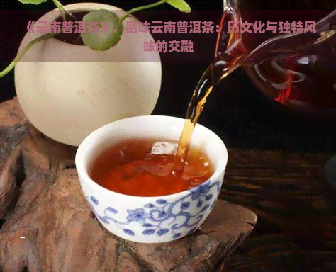 《云南普洱茶》，品味云南普洱茶：历文化与独特风味的交融