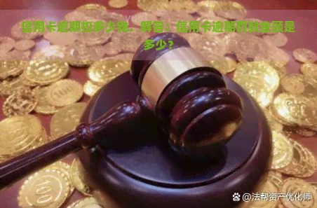 信用卡逾期扣多少钱，解答：信用卡逾期罚款金额是多少？