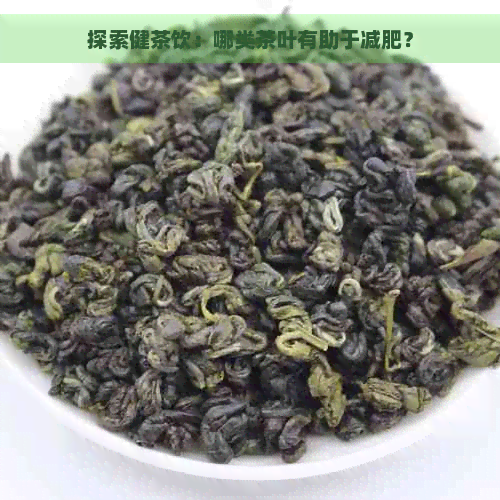 探索健茶饮：哪类茶叶有助于减肥？