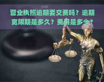 营业执照逾期要交费吗？逾期宽限期是多久？费用是多少？如何缴纳？