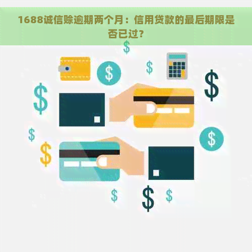 1688诚信赊逾期两个月：信用贷款的最后期限是否已过？