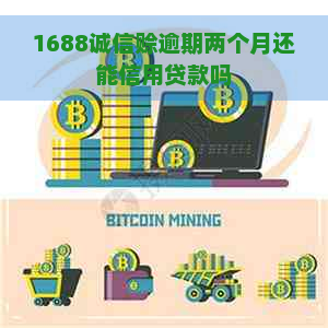 1688诚信赊逾期两个月还能信用贷款吗