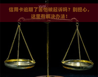 信用卡逾期了害怕被起诉吗？别担心，这里有解决办法！