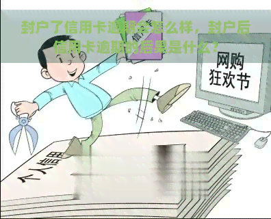 封户了信用卡逾期会怎么样，封户后信用卡逾期的后果是什么？