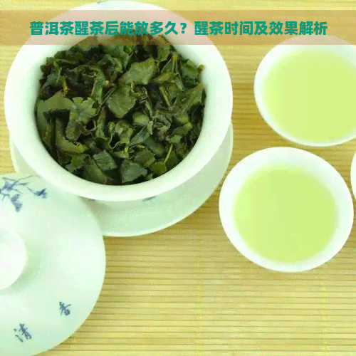 普洱茶醒茶后能放多久？醒茶时间及效果解析