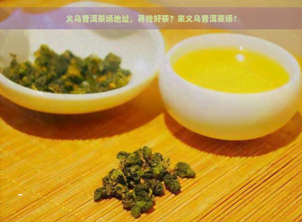 义乌普洱茶场地址，寻找好茶？来义乌普洱茶场！