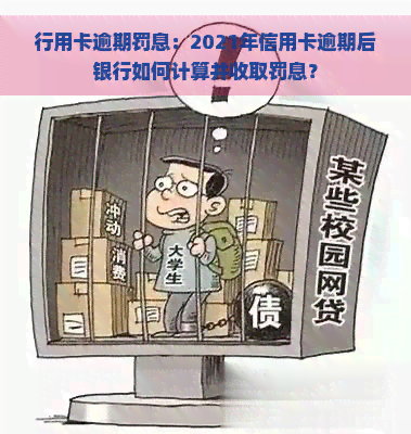 行用卡逾期罚息：2021年信用卡逾期后银行如何计算并收取罚息？