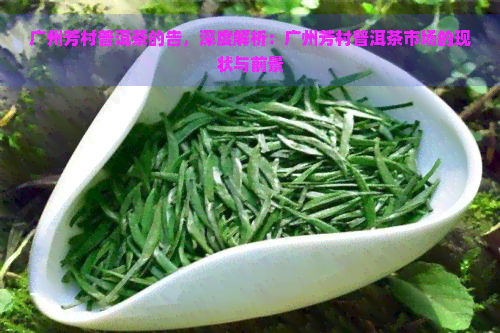 广州芳村普洱茶的告，深度解析：广州芳村普洱茶市场的现状与前景