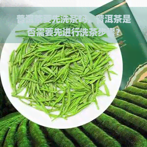 普洱茶要先洗茶吗，普洱茶是否需要先进行洗茶步骤？