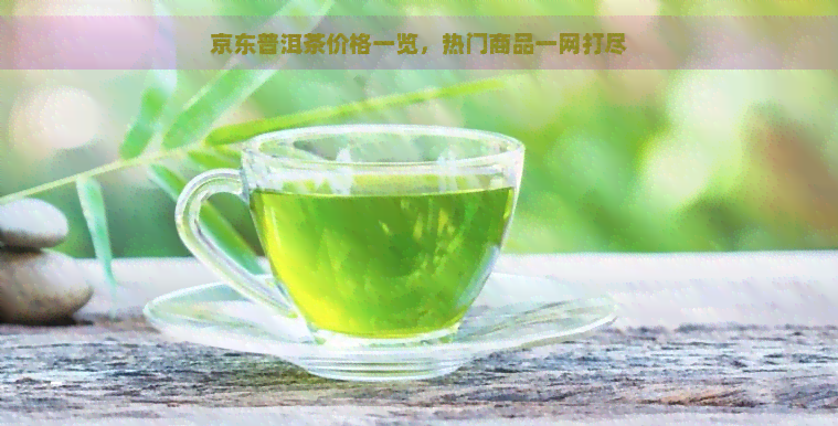 京东普洱茶价格一览，热门商品一网打尽