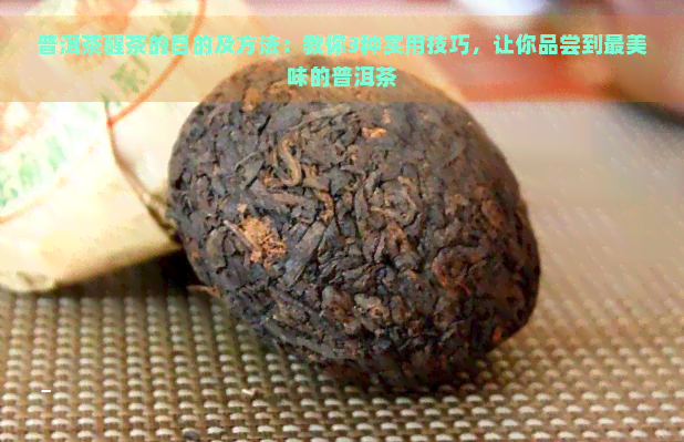 普洱茶醒茶的目的及方法：教你3种实用技巧，让你品尝到最美味的普洱茶