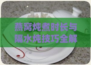 燕窝炖煮时长与隔水炖技巧全解析：如何炖出营养满分的燕窝