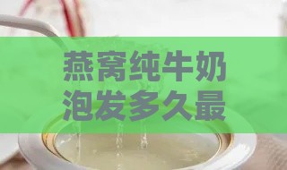 燕窝纯牛奶泡发多久更好喝煮多久口感更佳