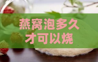 燕窝泡多久才可以烧