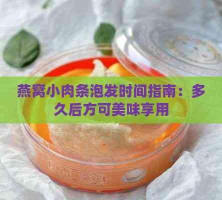 燕窝小肉条泡发时间指南：多久后方可美味享用