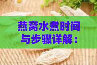 燕窝水煮时间与步骤详解：如何正确煮制及食用方法指南