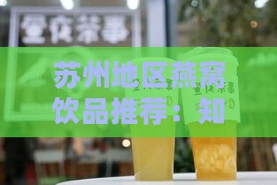 苏州地区燕窝饮品推荐：知名店铺、口味选择与购买指南