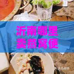 沂南哪里卖燕窝便宜又好吃：探秘当地性价比高美食店