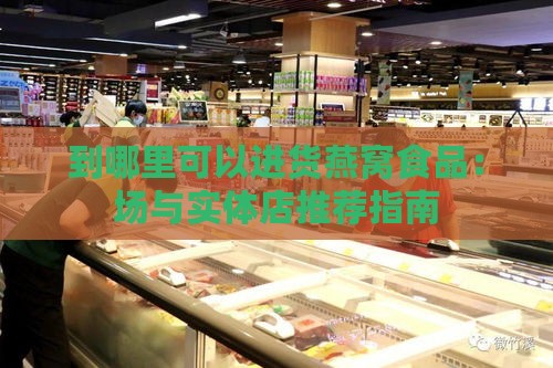 到哪里可以进货燕窝食品：场与实体店推荐指南