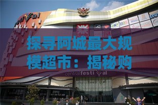 探寻阿城更大规模超市：揭秘购物天堂的具     置