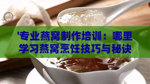 '专业燕窝制作培训：哪里学习燕窝烹饪技巧与秘诀'