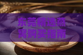 东莞精选燕窝购买指南：探寻优质燕窝哪里买