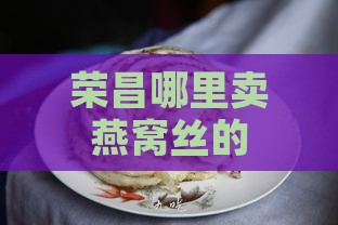 荣昌哪里卖燕窝丝的