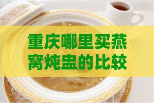 重庆哪里买燕窝炖盅的比较正宗又实惠？