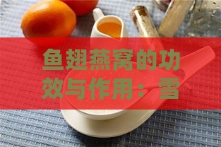 鱼翅燕窝的功效与作用：雪莲鱼翅燕窝的营养好处、禁忌及燕窝的益处