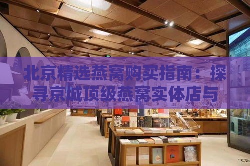 北京精选燕窝购买指南：探寻京城顶级燕窝实体店与在线商城